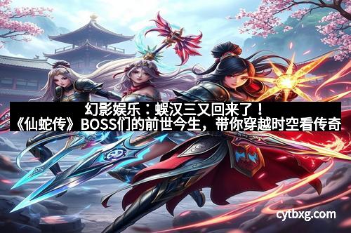 幻影娱乐：蜈汉三又回来了！《仙蛇传》BOSS们的前世今生，带你穿越时空看传奇