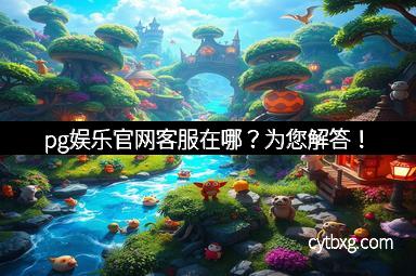 pg娱乐官网客服在哪？为您解答！