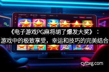 《电子游戏PG麻将胡了爆发大奖》：游戏中的极致享受，幸运和技巧的完美结合