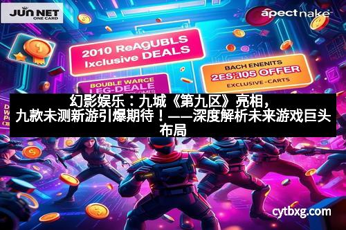 幻影娱乐：九城《第九区》亮相，九款未测新游引爆期待！——深度解析未来游戏巨头布局