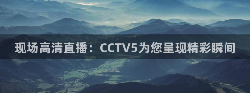五星体育李思哲：现场高清直播：CCTV5为您呈现精彩瞬间
