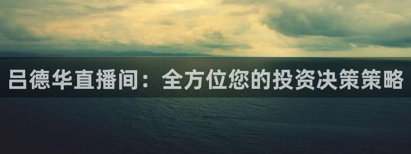今天上海五星体育节目表：吕德华直播间：全方位您的投资决策策略